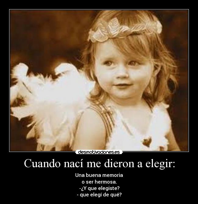 Cuando nací me dieron a elegir: - Una buena memoria
o ser hermosa.
-¿Y que elegiste?
- que elegí de qué?
