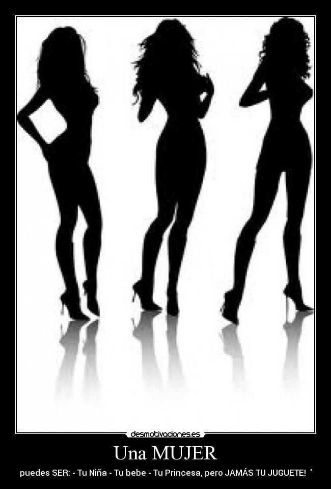 Una MUJER - puedes SER: - Tu Niña - Tu bebe - Tu Princesa, pero JAMÁS TU JUGUETE! ♥