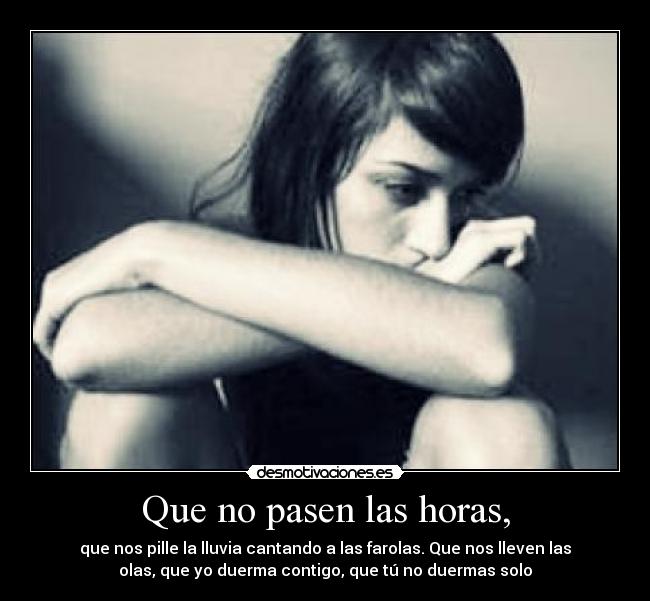 Que no pasen las horas, - que nos pille la lluvia cantando a las farolas. Que nos lleven las
olas, que yo duerma contigo, que tú no duermas solo