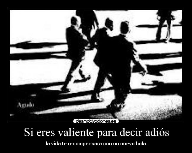 Si eres valiente para decir adiós - la vida te recompensará con un nuevo hola.