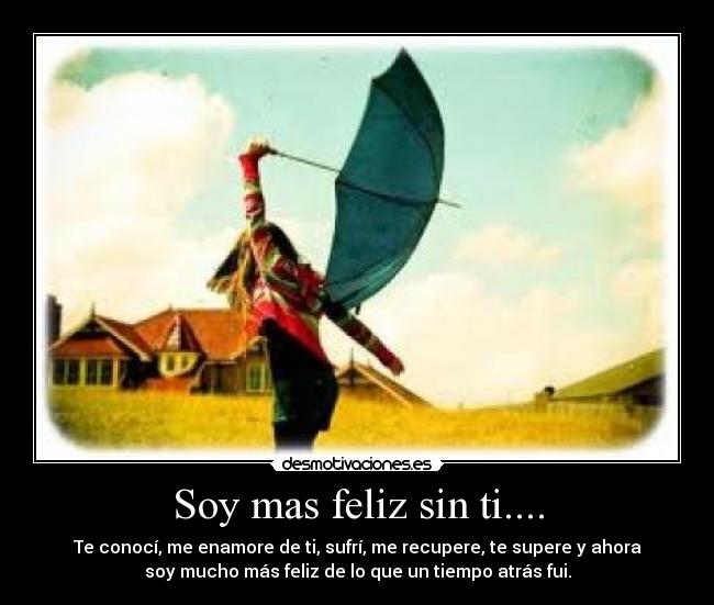 Soy mas feliz sin ti.... - Te conocí, me enamore de ti, sufrí, me recupere, te supere y ahora
soy mucho más feliz de lo que un tiempo atrás fui.
