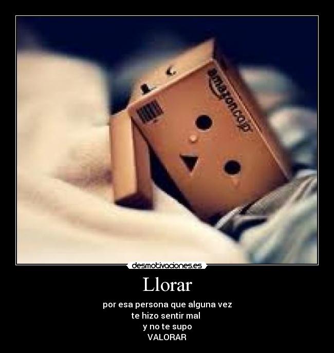 Llorar - por esa persona que alguna vez
te hizo sentir mal
y no te supo
VALORAR