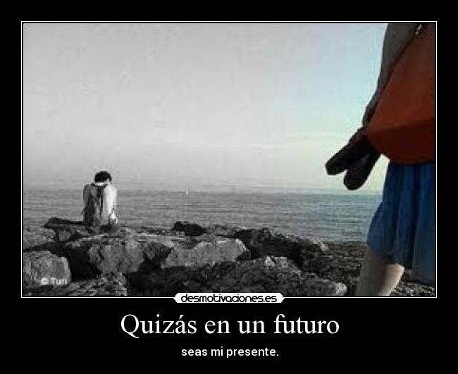 Quizás en un futuro - seas mi presente.