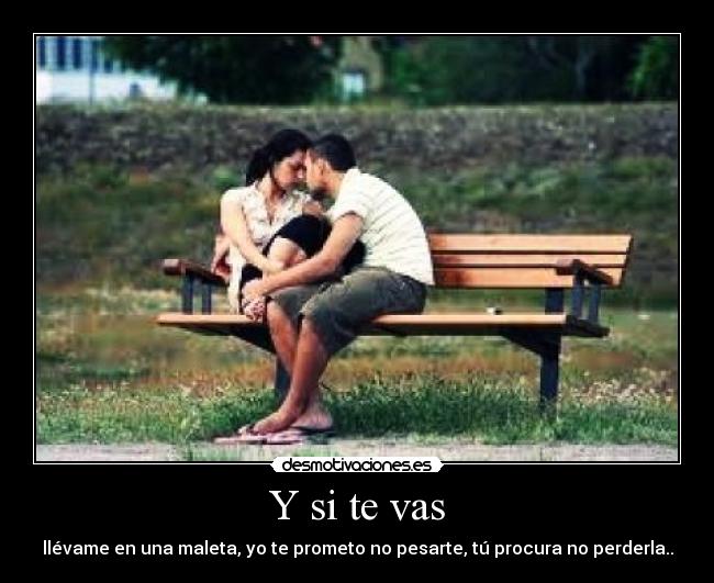 Y si te vas - llévame en una maleta, yo te prometo no pesarte, tú procura no perderla..