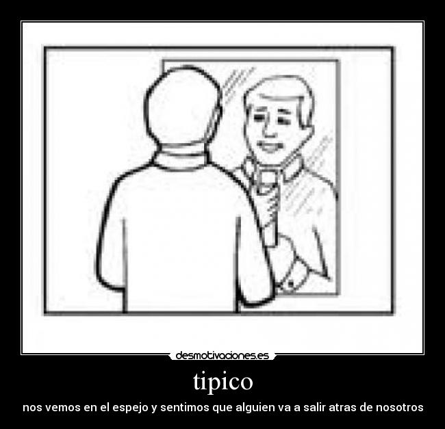 tipico - nos vemos en el espejo y sentimos que alguien va a salir atras de nosotros