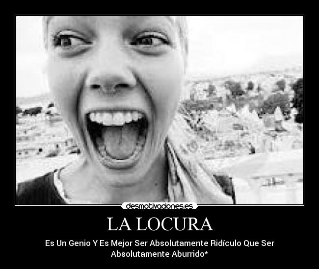 LA LOCURA - Es Un Genio Y Es Mejor Ser Absolutamente Ridículo Que Ser
Absolutamente Aburrido*