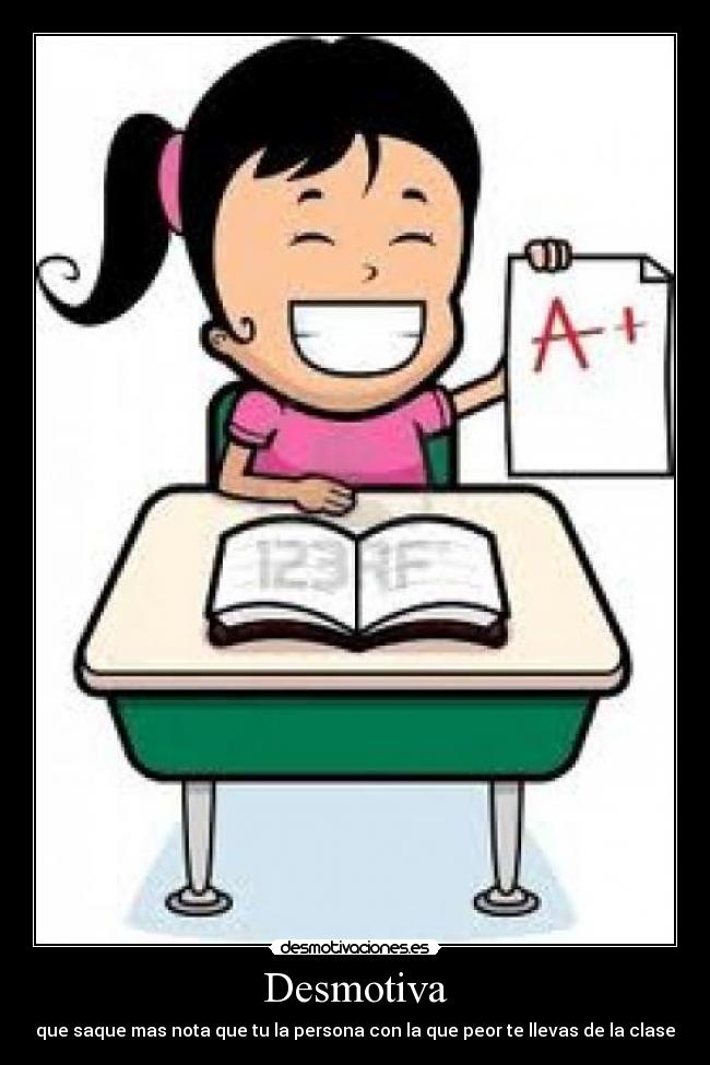 Desmotiva - que saque mas nota que tu la persona con la que peor te llevas de la clase