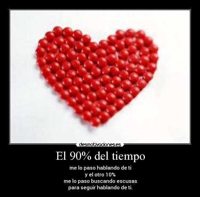 El 90% del tiempo - me lo paso hablando de ti
y el otro 10%
me lo paso buscando escusas
para seguir hablando de ti.
