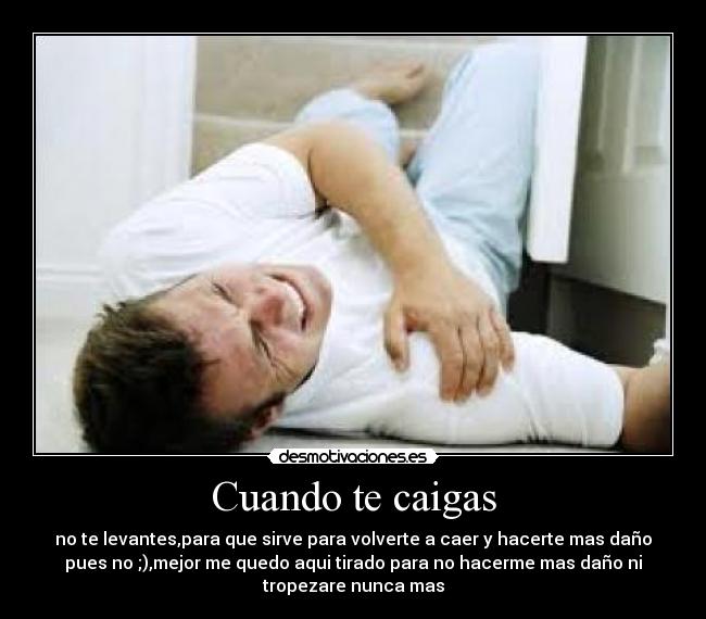 Cuando te caigas - no te levantes,para que sirve para volverte a caer y hacerte mas daño
pues no ;),mejor me quedo aqui tirado para no hacerme mas daño ni
tropezare nunca mas