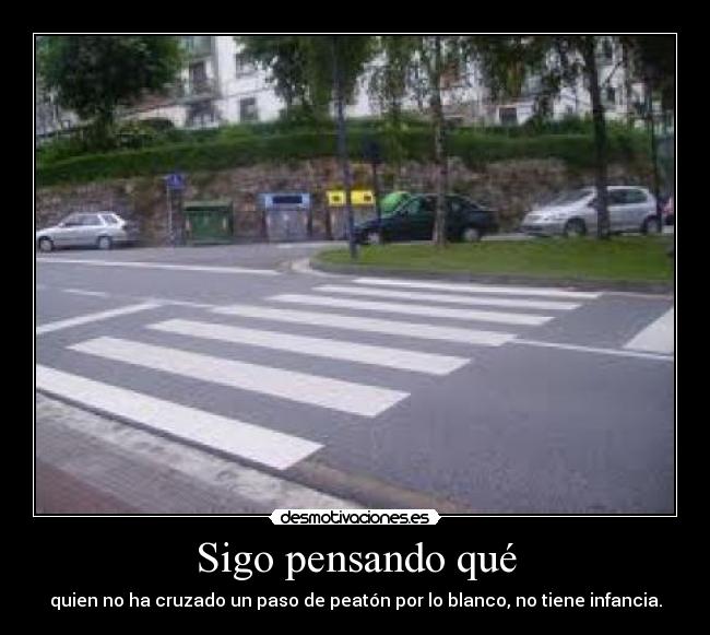 Sigo pensando qué - quien no ha cruzado un paso de peatón por lo blanco, no tiene infancia.