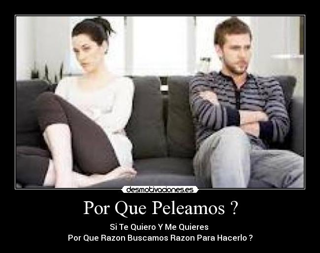 Por Que Peleamos ? - Si Te Quiero Y Me Quieres 
Por Que Razon Buscamos Razon Para Hacerlo ?