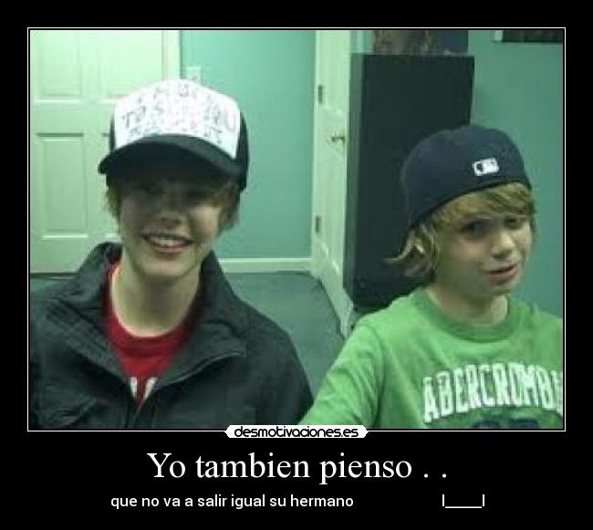Yo tambien pienso . . - que no va a salir igual su hermano l_____l