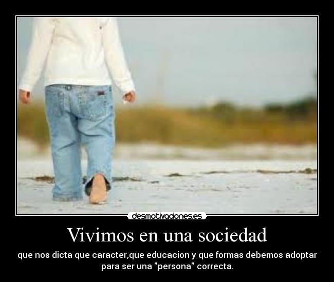 Vivimos en una sociedad - que nos dicta que caracter,que educacion y que formas debemos adoptar
para ser una persona correcta.