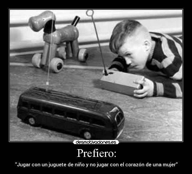 Prefiero: - Jugar con un juguete de niño y no jugar con el corazón de una mujer