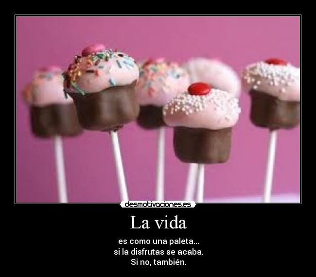 La vida - es como una paleta...
si la disfrutas se acaba.
Si no, también.
