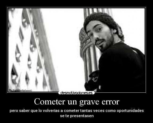 Cometer un grave error - pero saber que lo volverías a cometer tantas veces como oportunidades
se te presentasen