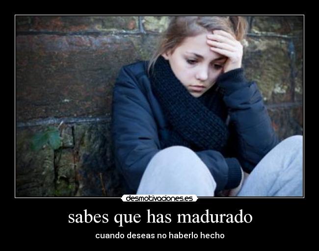sabes que has madurado - cuando deseas no haberlo hecho