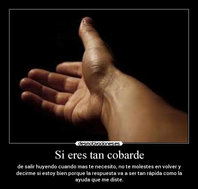Si eres tan cobarde - de salir huyendo cuando mas te necesito, no te molestes en volver y
decirme si estoy bien porque la respuesta va a ser tan rápida como la
ayuda que me diste.