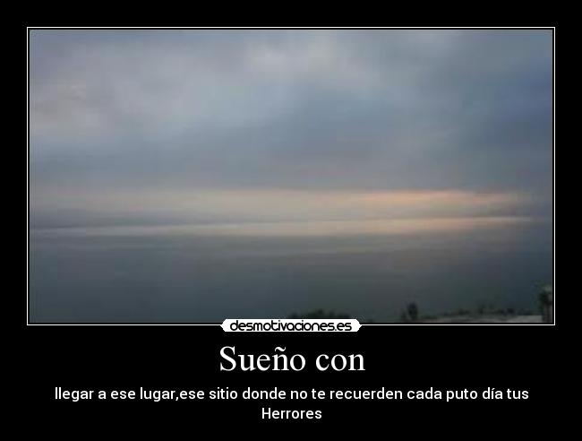 Sueño con - llegar a ese lugar,ese sitio donde no te recuerden cada puto día tus Herrores