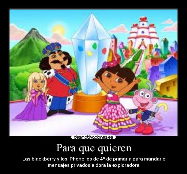 Para que quieren - Las blackberry y los iPhone los de 4º de primaria para mandarle
mensajes privados a dora la exploradora