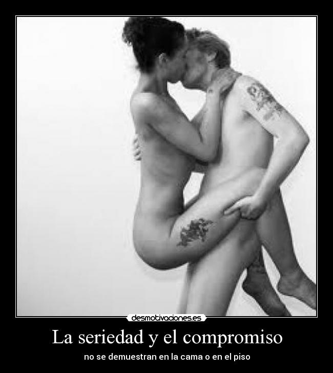 La seriedad y el compromiso - no se demuestran en la cama o en el piso
