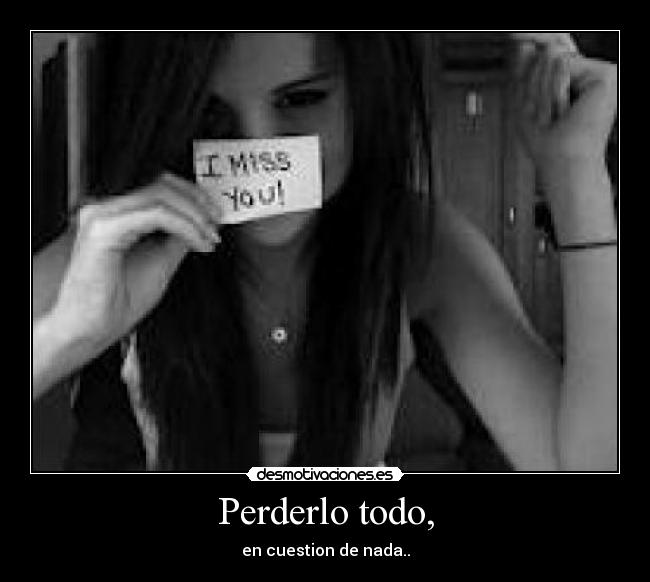 Perderlo todo, - en cuestion de nada..