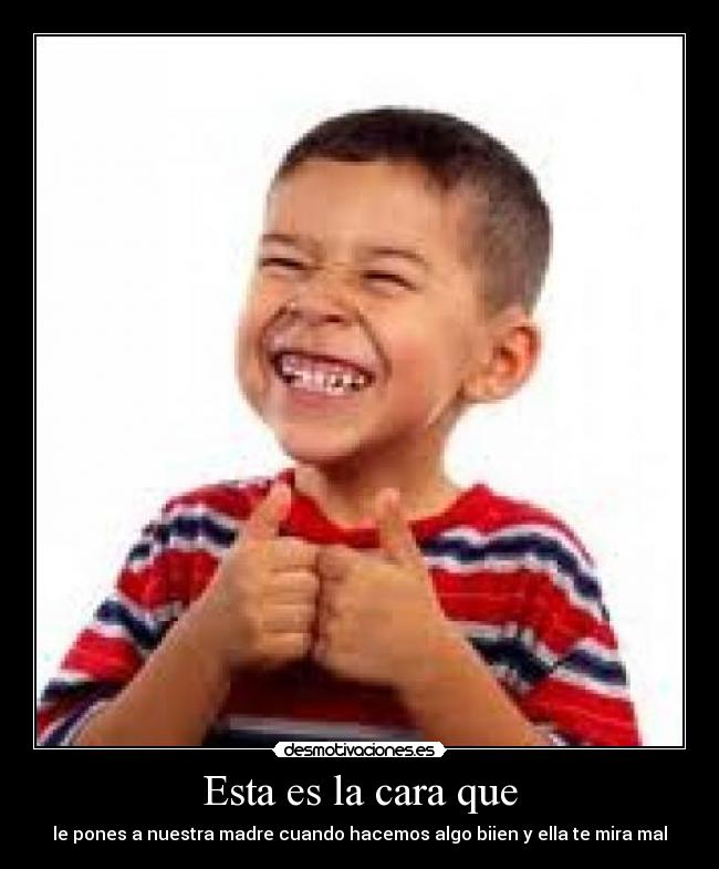Esta es la cara que - le pones a nuestra madre cuando hacemos algo biien y ella te mira mal