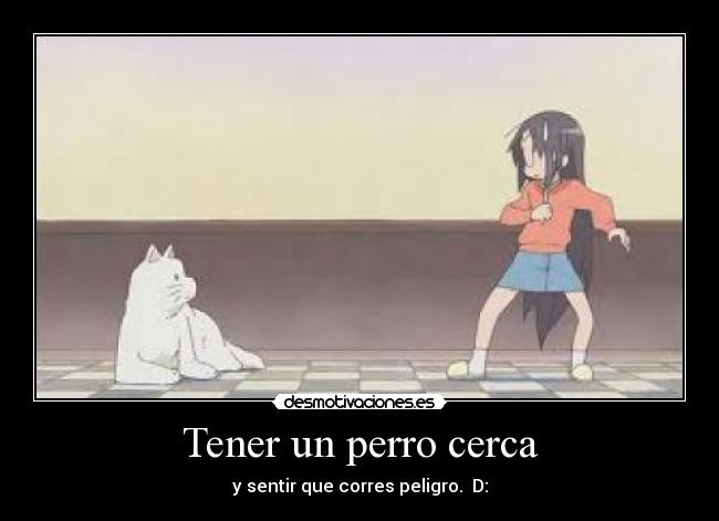 Tener un perro cerca - y sentir que corres peligro.  D: