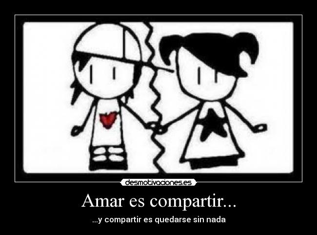 Amar es compartir... - ...y compartir es quedarse sin nada