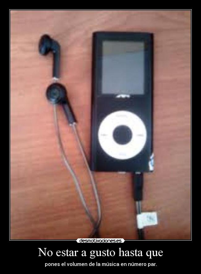 No estar a gusto hasta que - pones el volumen de la música en número par.
