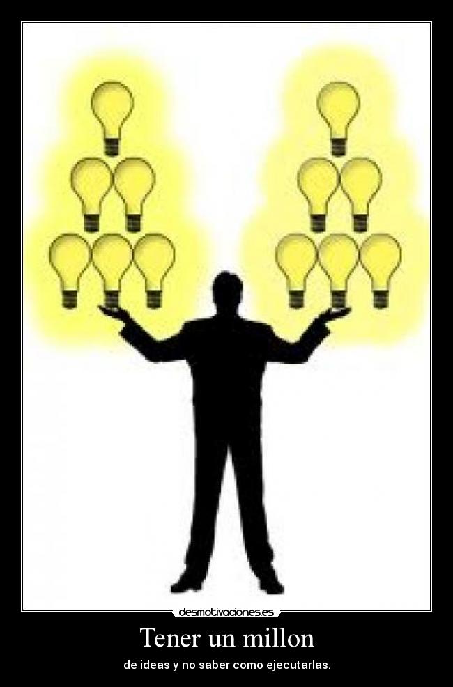 Tener un millon - de ideas y no saber como ejecutarlas.