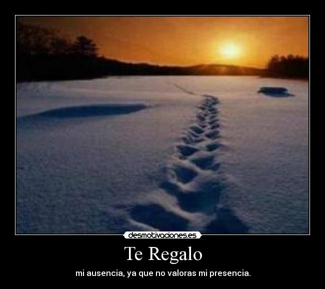 Te Regalo - mi ausencia, ya que no valoras mi presencia.