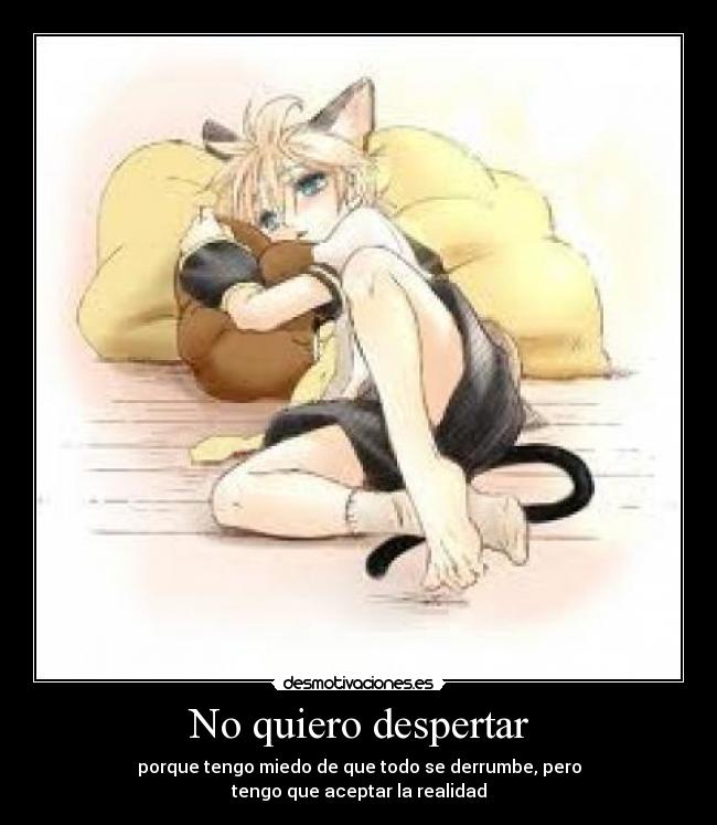 No quiero despertar - porque tengo miedo de que todo se derrumbe, pero
tengo que aceptar la realidad