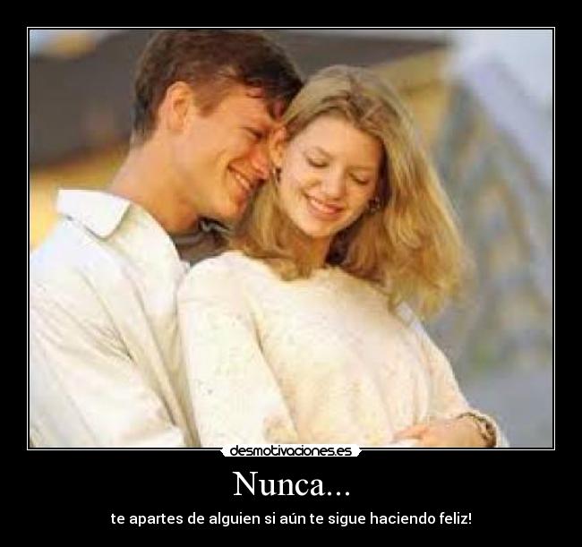 Nunca... - te apartes de alguien si aún te sigue haciendo feliz!