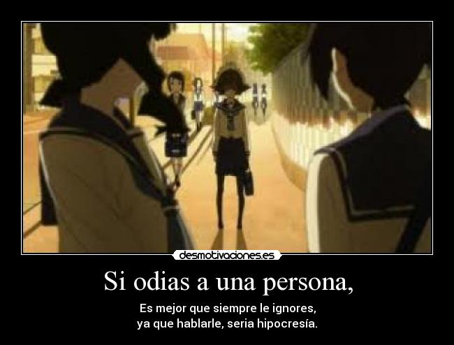 Si odias a una persona, - Es mejor que siempre le ignores,
ya que hablarle, seria hipocresía.