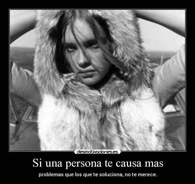 Si una persona te causa mas - problemas que los que te soluciona, no te merece.
