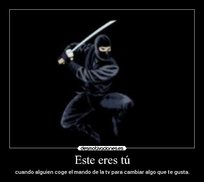 Este eres tú - cuando alguien coge el mando de la tv para cambiar algo que te gusta.