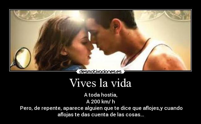 Vives la vida - A toda hostia,
A 200 km/ h
Pero, de repente, aparece alguien que te dice que aflojes,y cuando
aflojas te das cuenta de las cosas...