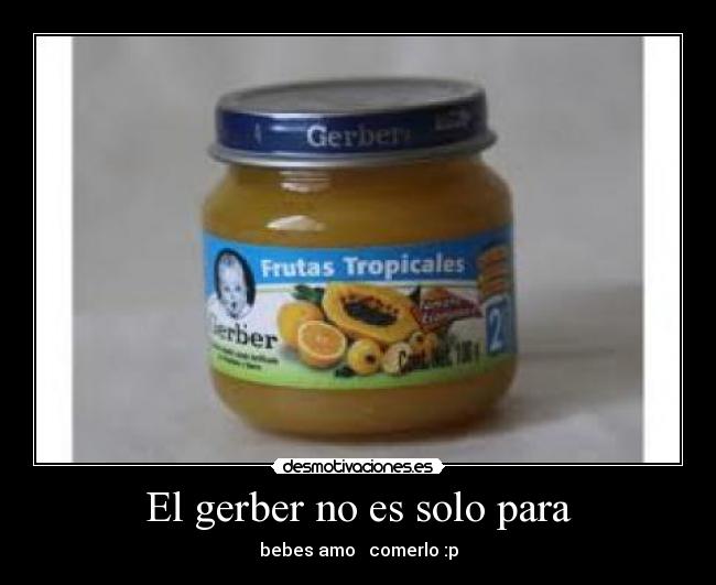 El gerber no es solo para - bebes amo   comerlo :p