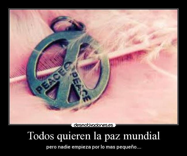 Todos quieren la paz mundial - pero nadie empieza por lo mas pequeño....