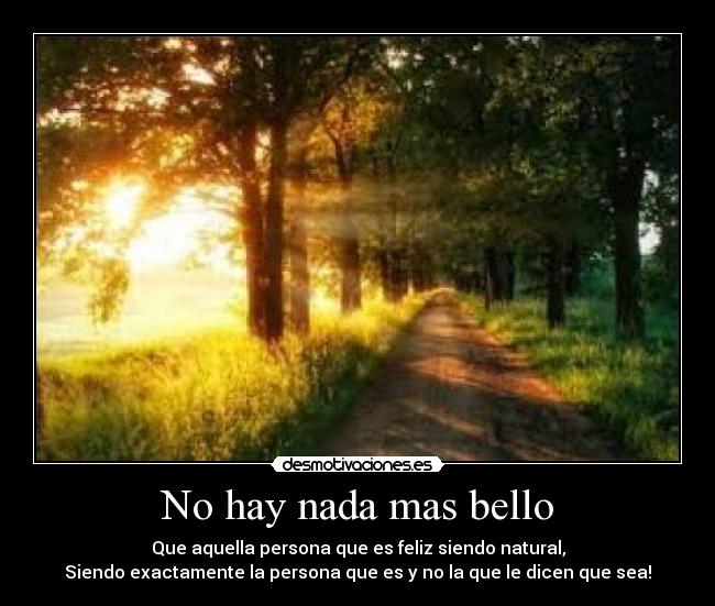 No hay nada mas bello - Que aquella persona que es feliz siendo natural,
Siendo exactamente la persona que es y no la que le dicen que sea!