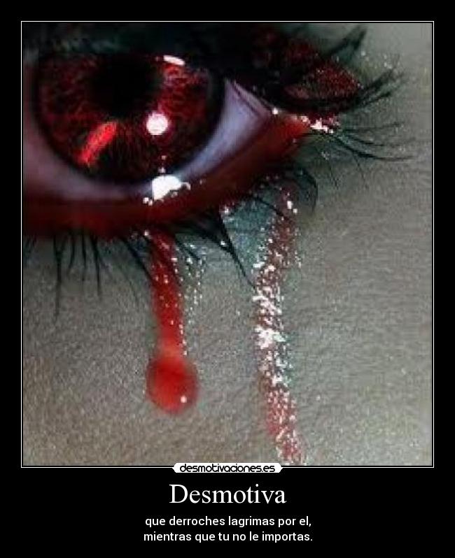 Desmotiva - que derroches lagrimas por el,
mientras que tu no le importas.