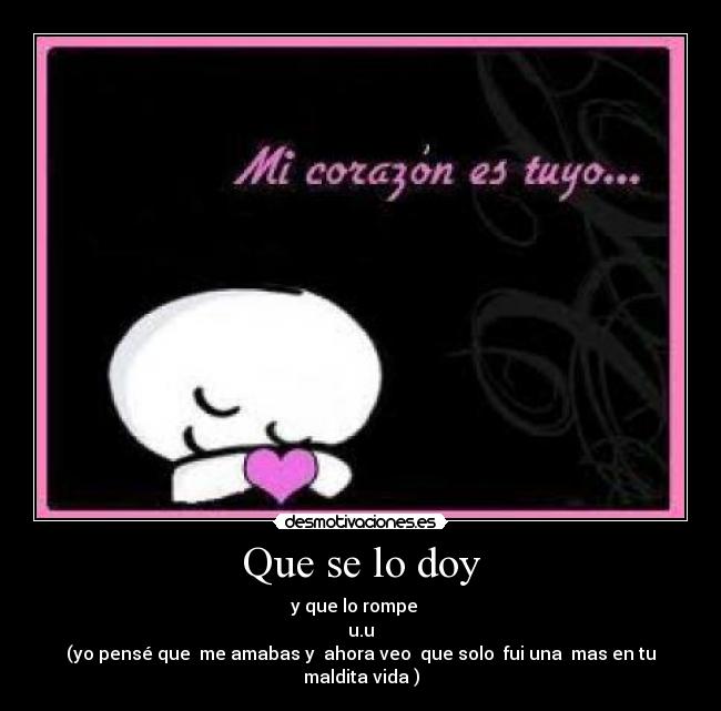Que se lo doy - y que lo rompe   
u.u
(yo pensé que  me amabas y  ahora veo  que solo  fui una  mas en tu maldita vida )