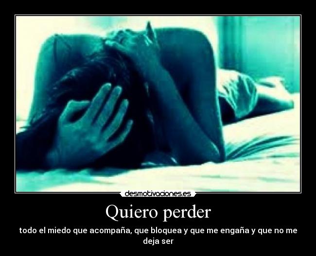 Quiero perder - todo el miedo que acompaña, que bloquea y que me engaña y que no me deja ser
