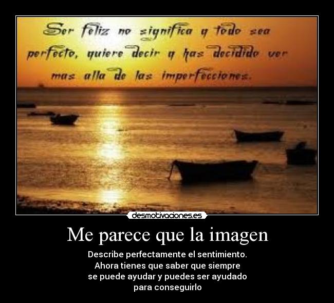 Me parece que la imagen - Describe perfectamente el sentimiento.
Ahora tienes que saber que siempre
se puede ayudar y puedes ser ayudado
para conseguirlo