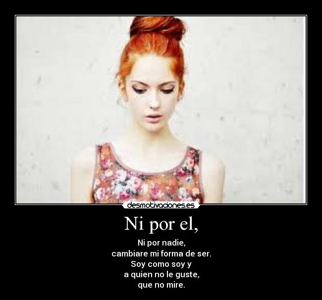 Ni por el, - Ni por nadie,
cambiare mi forma de ser.
Soy como soy y
a quien no le guste,
que no mire.
