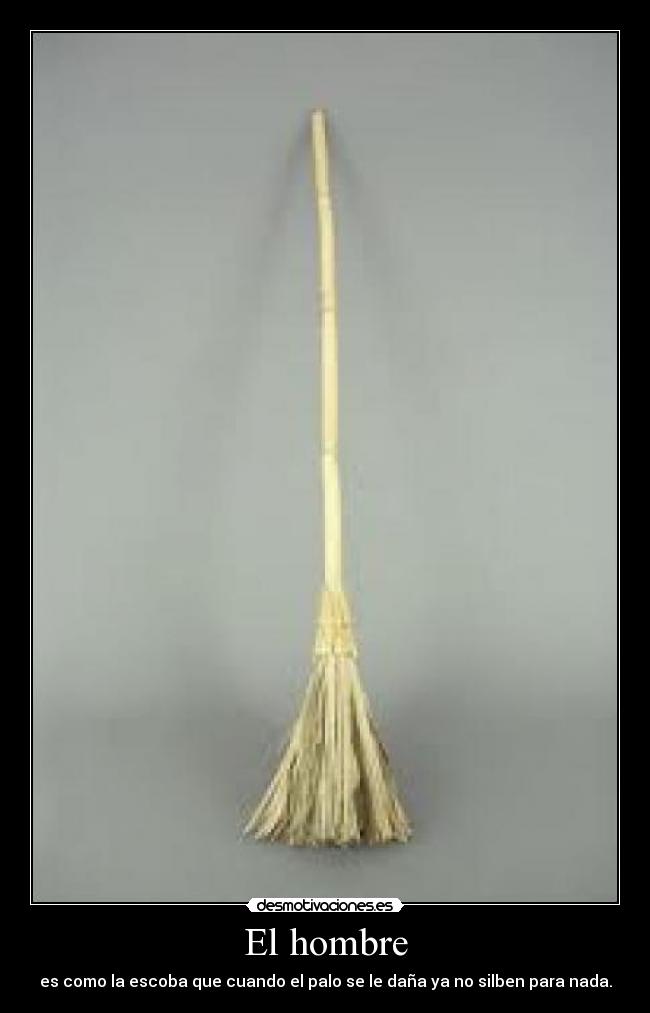 El hombre - es como la escoba que cuando el palo se le daña ya no silben para nada.