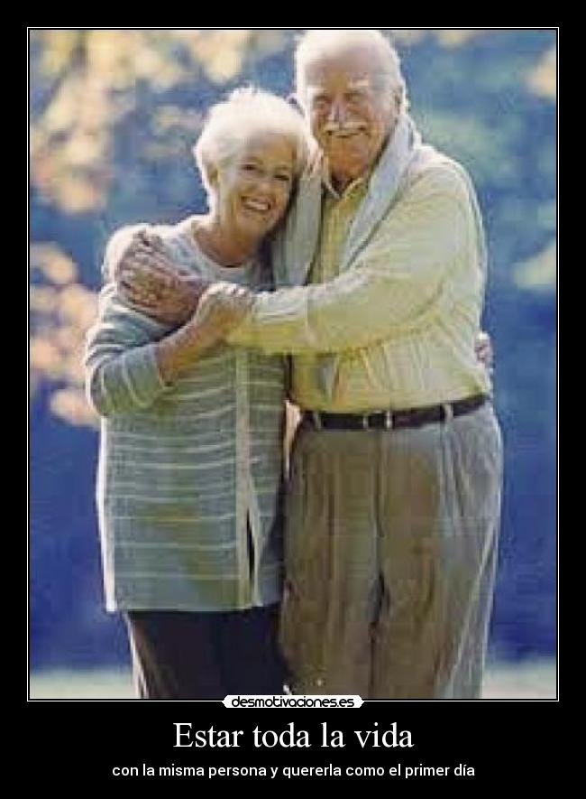 Estar toda la vida - con la misma persona y quererla como el primer día