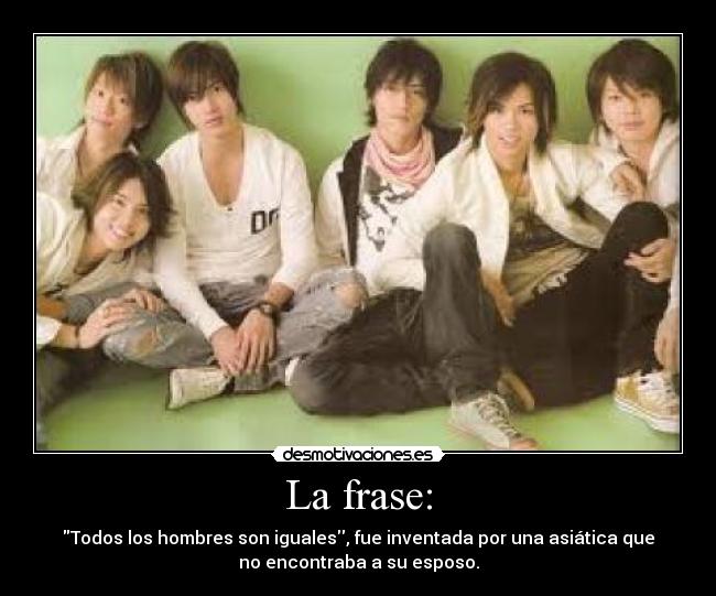 La frase: - Todos los hombres son iguales, fue inventada por una asiática que
no encontraba a su esposo.
