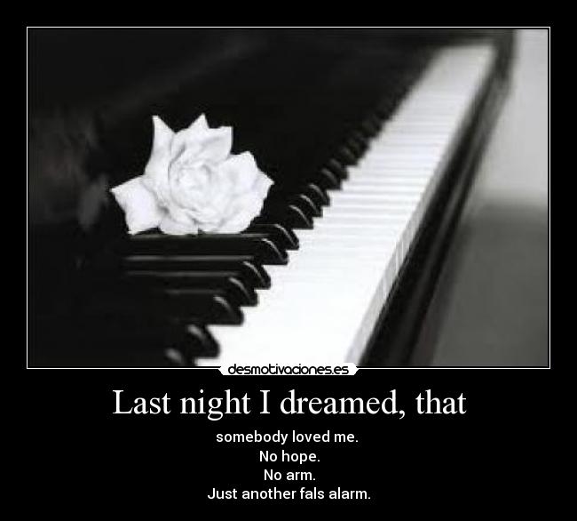Last night I dreamed, that - somebody loved me. 
No hope.
No arm.
Just another fals alarm.